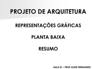 PROJETO DE ARQUITETURAREPRESENTAÇÕES GRÁFICASPLANTA BAIXARESUMO 
AULA 01 –PROF ALINE FERNANDES  