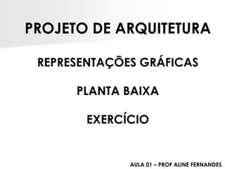 PROJETO DE ARQUITETURA 
REPRESENTAÇÕES GRÁFICAS 
PLANTA BAIXA 
EXERCÍCIO 
AULA 01 –PROF ALINE FERNANDES  