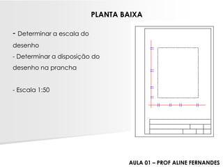 -Determinar a escala do desenho-Determinar a disposição do desenho na prancha-Escala 1:50PLANTA BAIXA 
AULA 01 –PROF ALINE FERNANDES  