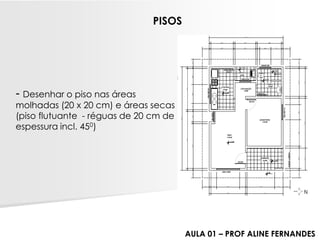 -Desenhar o piso nas áreas molhadas (20 x 20 cm) e áreas secas (piso flutuante -réguas de 20 cm de espessura incl. 450) PISOS 
AULA 01 –PROF ALINE FERNANDES  