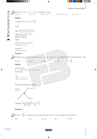 Professor: Fabrício MaiaMatemática
14
25 Se f(2x + 3) = 4x2
+ 6x + 1, x ,∀ ∈ 1 então f(1 – x) vale:
A) 2 – x2
B) 2 + x2
C) x2
+ 2x – 4 D) 3x2
– 2x + 4 E) x2
+ x – 1
Solução:
Tomando:
k 3
2x 3 k x
2
−
+ = → =
Então:
− −⎛ ⎞ ⎛ ⎞
= + +⎜ ⎟ ⎜ ⎟
⎝ ⎠ ⎝ ⎠
= − + − +
= − +
2
2
2
k 3 k 3
f(k) 4 6 1
2 2
f(k) (k 3) 3(k 3) 1
f(k) k 3k 1
Agora:
− = − − − +
− = + −
− = + −
2
2
2
f(1 k) (1 k) 3(1 k) 1
f(1 k) k k 1
Portanto :
f(1 x) x x 1
Resposta: E
26 A distância do centro da circunferência x2
+ y2
– 6x – 8y + 21 = 0 à bissetriz do Iº e IIIº quadrantes, vale:
A) 5 B) 2 C) 3 D)
3
2
E)
2
2
Solução:
Circunferência
x2
+ y2
– 2ax – 2by + a2
+ b2
– R2
= 0
Centro (a,b)
Daí:
– 2a = – 6 → a = 3
– 2b = – 8 → b = 4
Bissetriz dos quadrantes ímpares
2 2
|1 3 1 4 0 | 1 2
distância
221 ( 1)
⋅ − ⋅ +
= = =
+ −
Resposta: E
27 A reta y =
3
x
3
é tangente a uma circunferência do centro (2, 0). O raio dessa circunferência é:
A) 3 B) 2 C) 3 D) 1 E) 0,5
x y 0− =
C(3,4)
y x=
 