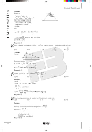 Professor: Fabrício MaiaMatemática
16
Solução:
Pitágoras
= − + −
= − + + − +
− + + + =
Δ = − + − ⋅ +
Δ = + − +
Δ =
2 2 2
2 2 2 2 2
2 2 2
2 2 2
2 2 2
x (a x) (b x)
x a 2ax x b 2bx x
x 2(a b)x a b 0
[ 2(a b)] 4 1(a b )
4(a b) 4(a b )
8ab
Daí:
+ ± + ±
= =
= + +
= + −
2 2(a b) 8ab 2(a b) 2 2ab
x
2 2
x a b 2ab (absurdo, veja figura) ou
x a b 2ab
Resposta: B
31 Num triângulo retângulo de catetos 1 e 3cm , a altura relativa à hipotenusa mede, em cm:
A) 2 B) 3 C) 3 D)
3
2
E)
2
2
Solução:
Temos:
Relações métricas
I) 2 2 2 2
a 1 ( 3) a 4 a 2= + → = → =
II)
3
1 3 a h 3 2h h
2
⋅ = ⋅ → = → =
Resposta: D
32 Sendo f(x) = 100x + 3, o valor de
−
−
−
−
8 3
8 3
f(10 ) f(10 )
10 10
é:
A) 104
B) 102
C) 10 D) 10–5
E) 10–11
Solução:
Saiba:
Se f(x) = ax + b, com a ≠ 0, então:
f(s) f(v)
a, com s v.
s v
−
= ≠
−
Assim,
8 3
8 3
f(10 ) f(10 )
100
10 10
−
−
−
=
−
(coeficiente angular)
Resposta: B
33 Se um polígono convexo de n lados tem 54 diagonais, então n é:
A) 8 B) 9 C) 10 D) 11 E) 12
Solução:
Lembre: Fórmula do número de diagonais
n(n 3)
d
2
−
= .
Então:
Resposta: E
B
o
A
P
Q
b – x
a – x
x
x
B C
h
A
a
1 3
2
n(n – 3)
54
2
n – 3n –108 0
n 12 ou n –9 (n.s)
=
=
= =
 
