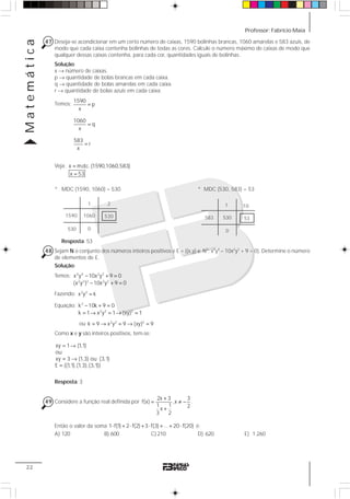 Professor: Fabrício MaiaMatemática
22
47 Deseja-se acondicionar em um certo número de caixas, 1590 bolinhas brancas, 1060 amarelas e 583 azuis, de
modo que cada caixa contenha bolinhas de todas as cores. Calcule o número máximo de caixas de modo que
qualquer dessas caixas contenha, para cada cor, quantidades iguais de bolinhas.
Solução:
x → número de caixas.
p → quantidade de bolas brancas em cada caixa.
q → quantidade de bolas amarelas em cada caixa.
r → quantidade de bolas azuis em cada caixa.
Temos:
Veja: x m.d.c. (1590,1060,583)
x 53
=
=
* MDC (1590, 1060) = 530 * MDC (530, 583) = 53
Resposta: 53
48 Sejam N o conjunto dos números inteiros positivos e E = {(x,y) ∈ N2
; x4
y4
– 10x2
y2
+ 9 = 0}. Determine o número
de elementos de E.
Solução:
Temos: 4 4 2 2
2 2 2 2 2
x y 10x y 9 0
(x y ) 10x y 9 0
− + =
− + =
Fazendo: 2 2
x y k=
Equação: 2
2 2 2
k 10k 9 0
k 1 x y 1 (xy) 1
− + =
= → = → =
ou 2 2 2
k 9 x y 9 (xy) 9= → = → =
Como x e y são inteiros positivos, tem-se:
xy 1 (1,1)
ou
xy 3 (1,3) ou (3,1)
E {(1,1),(1,3),(3,1)}
= →
= →
=
Resposta: 3
49 Considere a função real definida por
2x 3 3
f(x) ,x
1 1 2x
3 2
+
= ≠ −
+
.
Então o valor da soma 1 f(1) 2 f(2) 3 f(3) ... 20 f(20)⋅ + ⋅ + ⋅ + + ⋅ é:
A) 120 B) 600 C) 210 D) 620 E) 1.260
1590
p
x
1060
q
x
583
r
x
=
=
=
1060
1 2
530
0
1590
530
583 530
1 10
53
0
 