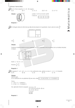 Professor: Fabrício Maia
Matemática
25
57 Se A e B são conjuntos, A – (A – B) é igual a:
A) A B) B C) A – B D) A ∪ B E) A ∩ B
Solução: Lembre: A B {x / x A e x B}− = ∈ ∉
É fácil ver:
A – (A – B) = A ∩ B
Resposta: E
58 O retângulo abaixo de dimensões a e b está decomposto em quadrados. Qual o valor da razão
a
?
b
5
A)
3
2
B)
3
C) 2
3
D)
2
1
E)
2
Solução:
Sendo x a medida do lado do menor quadrado, os outros quadrados terão seus lados com as medidas indicadas
na figura.
Assim: a = 5x e b = 3x
Portanto,
a 5
b 3
=
Resposta: A
59 A equação x4
+ ax3
+ bx2
+ cx + d = 0, de coeficientes reais, admite as raízes 2 – i e 3 + 2i. Então d é:
A) 75 B) 65 C) 25 D) 15 E) 10
Solução:
Sabemos que:
Se os coeficientes de um polinômio P(x) são reais, então: a + bi raiz de P(x) → a – bi também é:
Temos:
2 – i raiz → 2 + i também é.
3 + 2i raiz → 3 – 2i também é.
Daí, aplicando Girard na equação:
Resposta: B
B
A–B
A
b
a
x
1442443
14444244443
1424314243
x x
2x
2x
2x
3x
5x
3x
1 2 3 4
2 2
x .x .x .x d
(2 i) (2 i) (3 2i) (3 2i) d
(4 i ) (9 4i ) d
5 13 d
d 65
=
− ⋅ + ⋅ + ⋅ − =
− ⋅ − =
⋅ =
=
 
