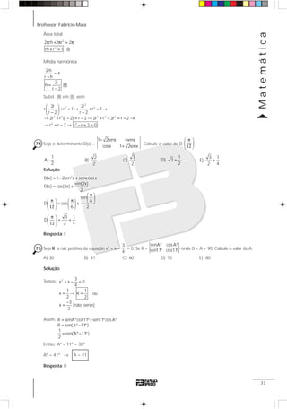 Professor: Fabrício Maia
Matemática
31
Área total
2
2
2 rh 2 r 2
rh r 1 (I)
π + π = π
+ =
Média harmônica
2rh
4
r h
2r
h (II)
r 2
=
+
=
−
Subst. (II) em (I), vem:
2
2 2
2 2 2 3 2
3 3
2r 2r
r r 1 r 1
r 2 r 2
2r r (r 2) r 2 2r r 2r r 2
r r 2 r r 2 0
⎛ ⎞
+ = → + = →⎜ ⎟− −⎝ ⎠
→ + − = − → + − = − →
→ = − → − + =
74 Seja o determinante D(x) =
1 2senx senx
.
cosx 1 2senx
− −
+
Calcule o valor de D
π⎛ ⎞
⎜ ⎟12⎝ ⎠
.
1
A)
2
2
B)
2
3
C)
2
1
D) 3
2
+
3 1
E)
2 4
+
Solução:
2
D(x) 1 2sen x senxcos x
sen(2x)
D(x) cos(2x)
2
= − +
= +
Resposta: E
75 Seja R a raiz positiva da equação x2
+ x –
3
4
= 0. Se R =
senAº cosAº
,
sen11º cos11º onde 0 < A < 90. Calcule o valor de A.
A) 30 B) 41 C) 60 D) 75 E) 80
Solução:
Temos: 2 3
x x 0
4
1 1
x R
2 2
3
x (não serve)
2
+ − =
= → =
−
=
Assim, R senAºcos11º sen11ºcos Aº
R sen(Aº 11º)
1
sen(Aº 11º)
2
= −
= −
= −
Então: Aº – 11º = 30º
Aº = 41º → A = 41
Resposta: B
sen
6
D cos
6 2
π⎛ ⎞
⎜ ⎟π π⎛ ⎞ ⎛ ⎞ ⎝ ⎠= +⎜ ⎟ ⎜ ⎟12⎝ ⎠ ⎝ ⎠
3 1
D
2 4
π⎛ ⎞
= +⎜ ⎟12⎝ ⎠
ou
 