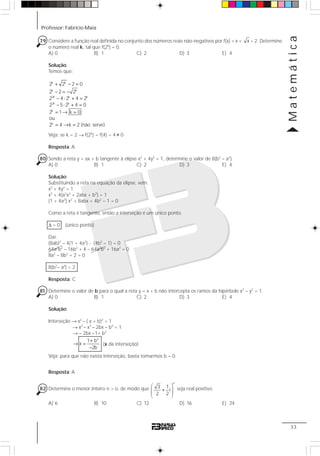 Professor: Fabrício Maia
Matemática
33
79 Considere a função real definida no conjunto dos números reais não-negativos por f(x) = x + x – 2. Determine
o número real k, tal que f(2k
) = 0.
A) 0 B) 1 C) 2 D) 3 E) 4
Solução:
Temos que:
+ − =
− = −
− ⋅ + =
− ⋅ + =
= → =
= → =
k k
k k
2k k k
2k k
k
k
2 2 2 0
2 2 2
2 4 2 4 2
2 5 2 4 0
2 1 k 0
ou
2 4 k 2 (não serve)
Veja: se k = 2 → f(2k
) = f(4) = 4 ≠ 0
Resposta: A
80 Sendo a reta y = ax + b tangente à elipse x2
+ 4y2
= 1, determine o valor de 8(b2
– a2
).
A) 0 B) 1 C) 2 D) 3 E) 4
Solução:
Substituindo a reta na equação da elipse, vem:
x2
+ 4y2
= 1
x2
+ 4(a2
x2
+ 2abx + b2
) = 1
(1 + 4a2
) x2
+ 8abx + 4b2
– 1 = 0
Como a reta é tangente, então a interseção é um único ponto.
Δ = 0 (único ponto)
Daí:
(8ab)2
– 4(1 + 4a2
) ⋅ (4b2
– 1) = 0
64a2
b2
– 16b2
+ 4 – 64a2
b2
+ 16a2
= 0
8a2
– 8b2
+ 2 = 0
8(b2
– a2
) = 2
Resposta: C
81 Determine o valor de b para o qual a reta y = x + b não intercepta os ramos da hipérbole x2
– y2
= 1.
A) 0 B) 1 C) 2 D) 3 E) 4
Solução:
Interseção → x2
– ( x + b)2
= 1
→ x2
– x2
– 2bx – b2
= 1
→ – 2bx =1+ b2
2
1 b
x
2b
+
→ =
−
Veja: para que não exista interseção, basta tomarmos b = 0.
Resposta: A
82 Determine o menor inteiro n > o, de modo que
n
3 1
i
2 2
⎛ ⎞
+⎜ ⎟⎜ ⎟
⎝ ⎠
seja real positivo.
A) 6 B) 10 C) 12 D) 16 E) 24
(x da interseção)
 