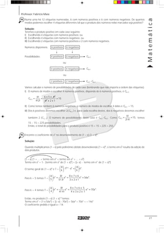 Professor: Fabrício Maia
Matemática
37
94 Numa urna há 12 etiquetas numeradas, 6 com números positivos e 6 com números negativos. De quantos
modos podemos escolher 4 etiquetas diferentes tal que o produto dos números nelas marcados seja positivo?
Solução:
Teremos o produto positivo em cada caso seguinte:
I) Escolhendo 4 etiquetas com números positivos; ou
II) Escolhendo 4 etiquetas com números negativos; ou
III) Escolhendo 2 etiquetas com números positivos e 2 com números negativos.
Números disponíveis: 6 positivos 6 negativos
Possibilidades: 4 positivos 0 negativos
ou
0 positivos 4 negativos
ou
2 positivos 2 negativos
Vamos calcular o número de possibilidades de cada caso (lembrando que não importa a ordem das etiquetas).
I) O número de modos a escolher 4 números positivos, dispondo de 6 números positivos, é 6,4C .
6,4
6! 6 x 5 x 4!
C
4!2!
= =
4!
15
x 2 x 1
=
II) Como temos também 6 números negativos, o número de modos de escolher 4 deles é 6,4C = 15.
III) Dos 6 positivos devemos escolher 2( 6,2C ) e, para cada escolha destes, dos 6 negativos devemos escolher
também 2 (C6, 2). O número de possibilidades deste caso é 6,2 6,2C C⋅ . Como 6,2
6!
C 15,
2!4!
= = temos
15 ⋅ 15 = 225 possibilidades.
Então, o total de possibilidades para o produto positivo é 15 + 15 + 225 = 255.
95 Encontre o coeficiente de x5
no desenvolvimento de (1 – x) (1 + x)8
.
Solução:
Quando multiplicamos (1 – x) pelo polinômio obtido desenvolvendo (1 + x)8
, o termo em x5
resulta da adição de
dois produtos:
(1 – x) (1 + ... + termo em x4
+ termo em x5
+ ... + x8
)
Termo em x5
= 1⋅ [termo em x5
de (1 + x)8
] + [(– x) ⋅ termo em x4
de (1 + x)8
]
O termo geral de (1 + x)8
é T =
8 k k k8 8
1 x x .
k k
−⎛ ⎞ ⎛ ⎞
⋅ ⋅ =⎜ ⎟ ⎜ ⎟
⎝ ⎠ ⎝ ⎠
Para k = 5 temos T =
5 5 5 58! 8 x 7 x 68
x x x 56x .
5 5! 3! 3 x 2 x 1
⎛ ⎞
= = =⎜ ⎟
⎝ ⎠
Para k = 4 temos T =
4 4 4 48! 8 x 7 x 6 x 58
x x x 70x .
4 4! 4! 4 x 3 x 2 x 1
⎛ ⎞
= = =⎜ ⎟
⎝ ⎠
Então, no produto (1 – x) (1 + x) 8
temos:
Termo em x5
= [1 x 56x5
] + [(– x) ⋅ 70x4
] = 56x5
– 70x5
= – 14x5
O coeficiente pedido é igual a – 14.
↓ ↓
6,4C
6,4C
⋅6,2 6,2C C
 
