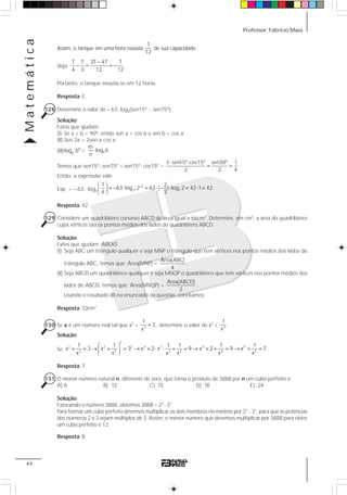 Professor: Fabrício MaiaMatemática
46
Assim, o tanque em uma hora esvazia
1
12
de sua capacidade.
Veja:
T T 3T 4T T
4 3 12 12
−
− = = − .
Portanto, o tanque esvazia-se em 12 horas.
Resposta: E
128 Determine o valor de – 63⋅ log8(sen15º ⋅ sen75º).
Solução:
Fatos que ajudam:
(I) Se a + b = 90º, então sen a = cos b e sen b = cos a
(II) Sen 2a = 2sen a cos a
(III) n
m
a
log b = a
m
log b
n
⋅
Temos que sen15º⋅ sen75º = sen15º⋅ cos15º =
2 sen15º cos15º sen30º 1
2 2 4
⋅ ⋅
= =
Então, a expressão vale:
Exp. = – 63⋅ log8
3
2
22
1 2
63 log 2 63 ( ) log 2 42 1 42
4 3
−⎛ ⎞
= − ⋅ = ⋅ − ⋅ = ⋅ =⎜ ⎟
⎝ ⎠
Resposta: 42
129 Considere um quadrilátero convexo ABCD de área igual a 66cm2
. Determine, em cm2
, a área do quadrilátero
cujos vértices são os pontos médios dos lados do quadrilátero ABCD.
Solução:
Fatos que ajudam: ÁREAS
(I) Seja ABC um triângulo qualquer e seja MNP o triângulo que tem vértices nos pontos médios dos lados do
triângulo ABC, temos que: Área(MNP) =
Área(ABC)
4
.
(II) Seja ABCD um quadrilátero qualquer e seja MNQP o quadrilátero que tem vértices nos pontos médios dos
lados de ABCD, temos que: Área(MNQP) =
Área(ABCD)
2
.
Usando o resultado (II) no enunciado da questão, concluímos:
Resposta: 33cm2
130 Se x é um número real tal que x2
+ 2
1
3
x
= , determine o valor de x4
+ 4
1
.
x
Solução:
Se
2
2 2 2 4 2 4 4
2 2 2 4 4 4
1 1 1 1 1 1
x 3 x 3 x 2 x 9 x 2 9 x 7
x x x x x x
⎛ ⎞
+ = → + = → + ⋅ ⋅ + = → + + = → + =⎜ ⎟
⎝ ⎠
.
Resposta: 7
131 O menor número natural n, diferente de zero, que torna o produto de 3888 por n um cubo perfeito é:
A) 6 B) 12 C) 15 D) 18 E) 24
Solução:
Fatorando o número 3888, obtemos 3888 = 24
⋅ 35
Para formar um cubo perfeito devemos multiplicar os dois membros no mínimo por 22
⋅ 31
, para que as potências
dos números 2 e 3 sejam múltiplos de 3. Assim, o menor número que devemos multiplicar por 3888 para obter
um cubo perfeito é 12.
Resposta: B
 