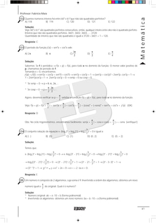 Professor: Fabrício Maia
Matemática
47
132 Quantos números inteiros há entre 602
e 612
que não são quadrados perfeitos?
A) 118 B) 119 C) 120 D) 121 E) 122
Solução:
Veja: 602
e 612
são quadrados perfeitos consecutivos, então, qualquer inteiro entre eles não é quadrado perfeito.
Inteiros que não são quadrados perfeitos: 3601, 3602, 3603, ... ,3720
Quantidade de inteiros que não são quadrados é igual a 3720 – 3601 + 1 = 120.
Resposta: C
133 O período da função f (x) = sen4
x + cos4
x vale:
A) 2π B) π C)
3π
2
D)
π
2
E)
4
π
Solução:
Sabemos: Se f é periódica → f(x + p) = f(x), para todo x no domínio da função. O menor valor positivo de
p, chamamos de período de f.
Tomando x = 0, encontramos:
f (p) = f (0) → sen4
p + cos4
p = sen4
0 + cos4
0 → sen4
p + cos4
p = 1 → (sen2
p + cos2
p)2
– 2sen2
p⋅ cos2
p = 1 →
1 – 2sen2
pcos2
p =1 → 2sen2
p cos2
p = 0 → senp = 0 ou cosp = 0.
* Se senp = 0 → p = 0, π, 2π,...
* Se cosp = 0 → p =
3
, ,...
2
π π
2
Agora, devemos verificar se p =
2
π
satisfaz a condição f(x + p) = f(x), para todo x no domínio da função.
Veja: f(x + p) = f(x +
2
π
) = sen4
(x +
2
π
) + cos4
(x +
2
π
) = (cosx)4
+ (–senx)4
= sen4
x + cos4
x = f (x) (OK)
Resposta: D
Obs: No ciclo trigonométrico, encontramos facilmente: sen(x +
2
π
) = cosx e cos(x +
2
π
) = – senx (verifique!)
134 O conjunto solução da equação x⋅ (log53x
+ log521) + log5(
3
7
)x
= 0 é igual a:
A) { } B) {0} C) {1} D) {0, 2} E) {0, – 2}
Solução:
Temos que:
x⋅ (log53x
+ log521) + log5(
3
7
)x
= 0 → x⋅ log5(3x
⋅ 21) + log5(
3
7
)x
= 0 → log5(3x
⋅ 21)x
+ log5(
3
7
)x
= 0
→ log5[(3x
⋅ 21)x
⋅ (
3
7
)x
] = 0 → (3x
⋅ 21)x
⋅ (
3
7
)x
= 1 → (3x
⋅ 21⋅
3
7
)x
= 1 → (3x
⋅ 3⋅ 3)x
= 1 →
→ (3x + 2
)x
= 1 → 2
x 2x
3 1+
= → x2
+ 2x = 0 → x = – 2 ou x = 0.
Resposta: E
135 Um número é composto de 2 algarismos, cuja soma é 9. Invertendo a ordem dos algarismos, obtemos um novo
número igual a
4
7
do original. Qual é o número?
Solução:
* Número original: ab = a⋅ 10 + b (forma polinomial)
* Invertendo os algarismos obtemos um novo número: ba = b⋅ 10 + a (forma polinomial)
 
