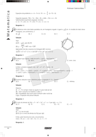 Professor: Fabrício MaiaMatemática
48
Equações do problema: a + b = 9 e b⋅ 10 + a =
4
7
⋅ (a⋅ 10 + b)
Segunda equação: 70b + 7a = 40a + 4b → 66b = 33a → a = 2b
Substituindo na primeira equação, teremos:
a + b = 9 → 2b + b = 9 → 3b = 9 → b = 3 → a = 6
Resposta: 63
136 A distância entre dois lados paralelos de um hexágono regular é igual a 2 3 cm. A medida do lado desse
hexágono, em centímetros, é:
A) 3 B) 2 C) 2,5 D) 3 E) 4
Solução:
Veja:
(I) BF = 2 3 , pois BC//FE
(II) ae = i
360º
60º a 120º
6
= → =
Aplicando a lei dos cossenos no triângulo ABF, teremos:
2 2 2 2 2
(2 3) x x 2 x x cos120º 12 2x x x 2= + − ⋅ ⋅ ⋅ → = + → =
Resposta: B
137 Qualquer que seja x, o valor de sen6
x + cos6
x + 3sen2
xcos2
é:
A) 0 B) sen2
x C) cos2
x D) 1 E) senx⋅ cosx
Solução:
Lembre: produto notável → (a + b)3
= a3
+ b3
+ 3ab(a + b)
Temos que:
sen2
x + cos2
x = 1→ (sen2
x + cos2
x)3
= 13
→ sen6
x + cos6
x + 3sen2
xcos2
x(sen2
x + cos2
x) = 1
→ sen6
x + cos6
x + 3sen2
xcos2
x⋅ 1= 1 → sen6
x + cos6
x + 3sen2
xcos2
x = 1.
Resposta: D
138 Quantas soluções reais e distintas possui a equação x2
+ 9 = 3senx?
A) 0 B) 1 C) 2 D) 3 E) infinitas
Solução:
Observe:
(I) x2
+ 9 é sempre maior ou igual a 9, para todo x real.
(II) 3sen x assume no máximo o valor 3.
(III) A igualdade não ocorre para nenhum valor real de x.
Logo, a equação não possui solução.
Resposta: A
139 O resto da divisão de P(x) = x5
+ 4x4
+ 2x3
+ x2
+ x –1 por q(x) = x + 2 é:
A) 17 B) 15 C) 0 D) – 15 E) – 17
Solução:
Veja:
(I) – 2 é raiz de q(x)
(II) P(–2) é o resto da divisão de P(x) por q(x).
Então, pelo Teorema do resto, encontramos:
resto = P(– 2) = – 32 + 64 – 16 + 4 – 2 – 1 = 17
Resposta: A
C
D
E
 