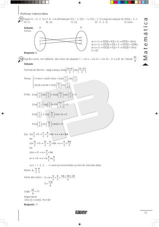 Professor: Fabrício Maia
Matemática
11
17 Sejam A = {1, 2, 3} e f: A → A definida por f(1) = 3, f(2) = 1 e f(3) = 2. O conjunto-solução de f[f(x)] = 3, é:
A) {1} B) {2} C) {3} D) {1, 2, 3} E) vazio
Solução:
Temos:
se x 1 f(f(1)) f(3) 2 f(f(1)) 2(n.s)
se x 2 f(f(2)) f(1) 3 f(f(2)) 3(OK)
se x 3 f(f(3)) f(2) 1 f(f(3)) 1(n.s)
S {2}
= → = = → =
= → = = → =
= → = = → =
=
Resposta: B
18 Seja S a soma, em radianos, das raízes da equação 1 + cos x + cos 2x + cos 3x = 0, x ∈[0, π]. Calcule
π
6S
.
Solução:
Fórmula de Werner:
+ −⎛ ⎞ ⎛ ⎞
+ = ⎜ ⎟ ⎜ ⎟
⎝ ⎠ ⎝ ⎠
p q p q
cosp cosq 2cos cos
2 2
Temos:
⎧ ⎛ ⎞ ⎛ ⎞
+ = + = ⋅⎜ ⎟ ⎜ ⎟⎪⎪ ⎝ ⎠ ⎝ ⎠
⎨
⎛ ⎞ ⎛ ⎞⎪ + = ⎜ ⎟ ⎜ ⎟⎪ ⎝ ⎠ ⎝ ⎠⎩
x x
1 cosx cos0 cosx 2cos cos
2 2
5x x
cos2x cos3x 2cos cos
2 2
Então:
Daí:
π
= → = + π → = π + π
π π π
= → = + π → = +
π
= → = = π
π π
= → = π
x x
cos 0 k x 2k
2 2 2
ou
3x 3x 2k
cos 0 k x
2 2 2 3 3
ou
cosx 0 x k
2
se k 0 x , ou
3 2
se k = 1, 2, 3, ... → raízes já encontradas ou fora do intervalo dado.
Raízes: π,
π π
,
2 3
Soma das raízes =
π π π + π + π
= π + + =
π
=
6 3 2
S
2 3 6
11
S
6
=
π
6S
Logo : 11
f− = ∀ ∈
Importante :
cos( x) cos(x), x D
Resposta: 11
1
2
3
1
2
3
A A
⎛ ⎞ ⎛ ⎞ ⎛ ⎞ ⎛ ⎞
+ =⎜ ⎟ ⎜ ⎟ ⎜ ⎟ ⎜ ⎟
⎝ ⎠ ⎝ ⎠ ⎝ ⎠ ⎝ ⎠
⎡ ⎤⎛ ⎞ ⎛ ⎞ ⎛ ⎞
⋅ + =⎜ ⎟ ⎜ ⎟ ⎜ ⎟⎢ ⎥
⎝ ⎠ ⎝ ⎠ ⎝ ⎠⎣ ⎦
⎛ ⎞ ⎛ ⎞
⋅ ⋅ − =⎜ ⎟ ⎜ ⎟
⎝ ⎠ ⎝ ⎠
⎛ ⎞ ⎛ ⎞
=⎜ ⎟ ⎜ ⎟
⎝ ⎠ ⎝ ⎠
x x 5x x
2cos cos 2cos cos 0
2 2 2 2
x x 5x
2cos cos cos 0
2 2 2
x 3x
2cos 2 cos cos( x) 0
2 2
x 3x
4cos cos cos(x) 0
2 2
 