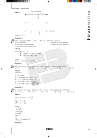 Professor: Fabrício Maia
Matemática
13
Solução:
Inteiros: 1, 2, 3
Resposta: D
22 Sobre a equação 1.983x2
– 1.984x – 1.985 = 0, a afirmativa correta é:
A) não tem raízes. D) tem duas raízes positivas.
B) tem duas raízes simétricas. E) tem duas raízes negativas.
C) tem duas raízes reais distintas.
Solução:
Temos: Δ = −
Δ = − − ⋅ −
Δ = + ⋅
2
2
2
B 4ac
( 1984) 4.1983 ( 1985)
1984 4.1983 1985
Δ > →
Então :
0
Resposta: C
23 Seja f uma função real tal que f (x + 1) = (f (x))2
e f (0) = 10. Então f (4) é igual a:
A) 1016
B) 100 C) 10258
D) 101 E) 121
Solução:
Temos que:
Resposta: A
24 Se o domínio da função f, definida por f(x) = 1 – 2x, é o intervalo ]–3, 2], então Imf é:
A) ]–7, 3] B) [–3, 7[ C) ]–3, 7] D) [–3, 5[ E) ]–3, 3]
Solução:
Temos:
1 y
y 1 2x x
2
−
= − → =
Veja: x ] 3,2]∈ −
Então: 3 x 2− < ≤
Agora :
1 y
3 2
2
6 1 y 4
7 y 3
7 y 3
ou
3 y 7 y [ 3,7[
−
− < ≤
− < − ≤
− < − ≤
> ≥ −
− ≤ < → ∈ −
Resposta: B
– – –
+ +
– – –
7
2
+ + +
+ + +
1
+ +
7
2
1
– –
produto
Estudo do sinal
raízes reais e distintas
2
2 2
2 4
2 8
2 16
f(x + 1) = [f(x)]
se x 0 f(1) [f(0)] f(1) 10
se x 1 f(2) [f(1)] f(2) 10
se x 2 f(3) [f(2)] f(3) 10
se x 3 f(4) [f(3)] f(4) 10
= → = → =
= → = → =
= → = → =
= → = → =
 