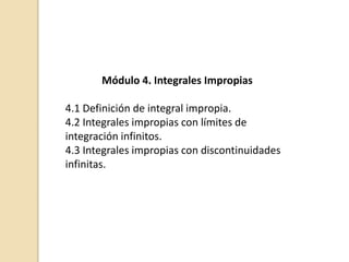 Módulo 4. Integrales Impropias
4.1 Definición de integral impropia.
4.2 Integrales impropias con límites de
integración infinitos.
4.3 Integrales impropias con discontinuidades
infinitas.
 