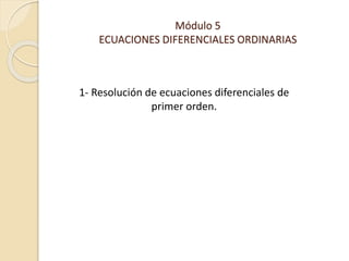 Módulo 5
ECUACIONES DIFERENCIALES ORDINARIAS
1- Resolución de ecuaciones diferenciales de
primer orden.
 