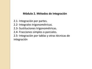 Módulo 2. Métodos de Integración
2.1- Integración por partes.
2.2- Integrales trigonométricas.
2.3- Sustituciones trigonométricas.
2.4- Fracciones simples o parciales.
2.5- Integración por tablas y otras técnicas de
integración
 