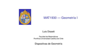 MAT1930 — Geometría I
Luis Dissett
Facultad de Matemáticas
Pontificia Universidad Católica de Chile
Diapositivas de Geometría
 
