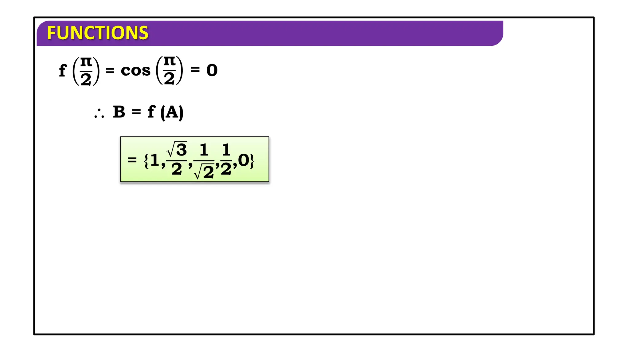 FUNCTIONS
 B = f (A)
= {1,
3
2
,
1
2
,
1
2
,0}
f
π
2
= cos
π
2
= 0
 