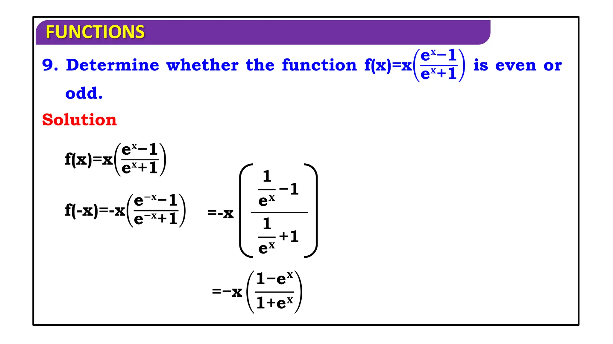 FUNCTIONS
9. Determine whether the function f(x)=x
e𝐱
−1
e𝐱
+1
is even or
odd.
Solution
f(x)=x
e𝐱
−1
e𝐱
+1
f(-x)=-x
e−𝐱
−1
e−𝐱
+1
1
e𝐱
−1
1
e𝐱
+1
=-x
=−x
1−e𝐱
1+e𝐱
 