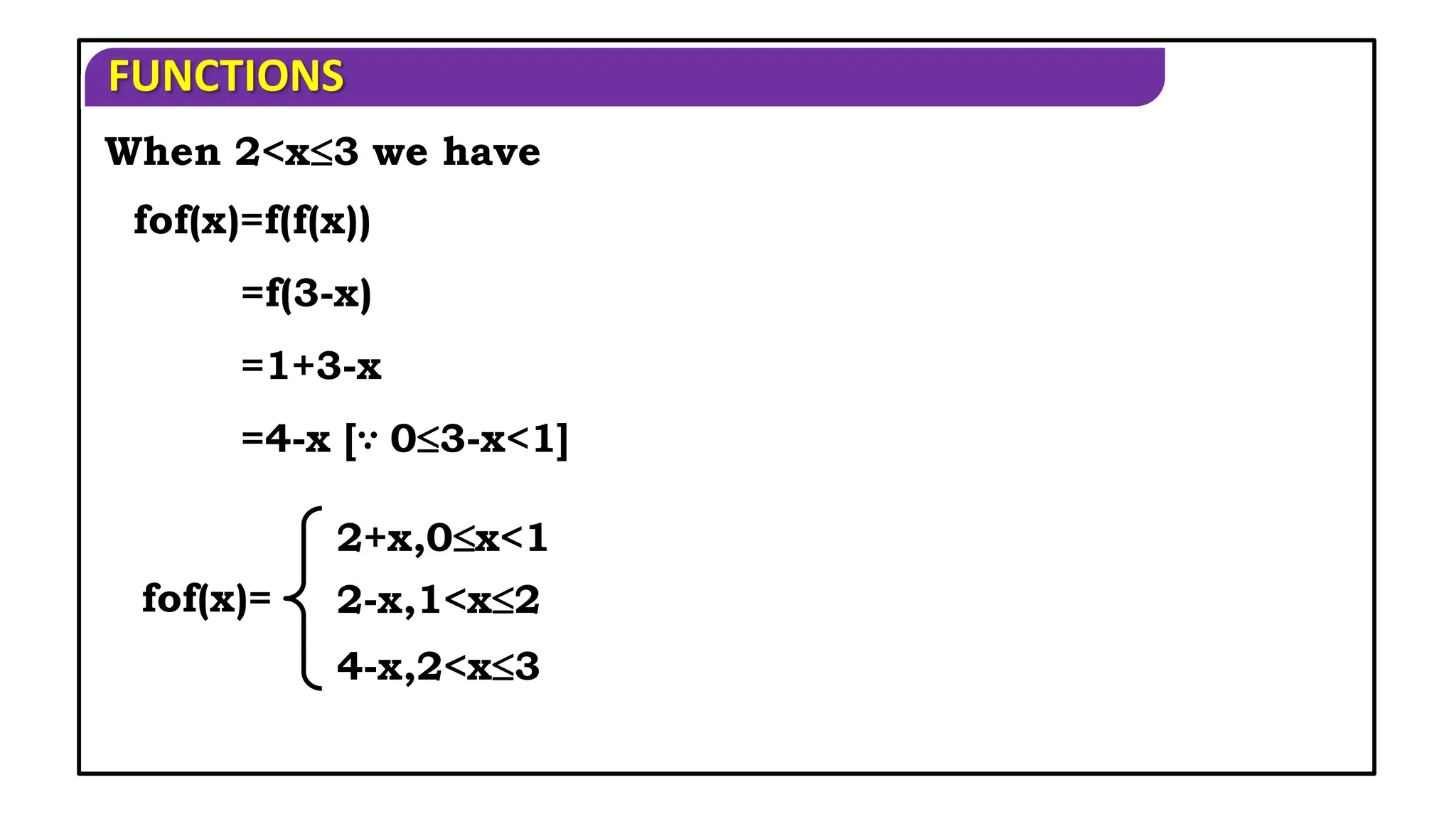 FUNCTIONS
When 2<x3 we have
fof(x)=f(f(x))
=f(3-x)
=1+3-x
=4-x [∵ 03-x<1]
fof(x)=
2+x,0x<1
2-x,1<x2
4-x,2<x3
 