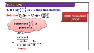 FUNCTIONS
4. If f (x)=
x + 1
x − 1
, x  1 then find (fofof)(x)
Solution Firstly, we calculate
(fof)(x)
(fof)(x) = f(f(x)) = f
x+1
x−1
x+1
x−1
+1
x+1
x−1
−1
=
x+1+x−1
x−1
x+1−(x−1)
x−1
=
Substitute
x+1
x−1
in
place of x
= x
=
2x
2
 