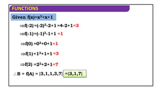 FUNCTIONS
Given f(x)=x2+x+1
f(-2)=(-2)2-2+1=4-2+1=3
f(-1)=(-1)2-1+1 =1
f(0) =02+0+1=1
f(1)=12+1+1=3
f(2) =22+2+1=7
B = f(A) = {3,1,1,3,7} ={3,1,7}
 