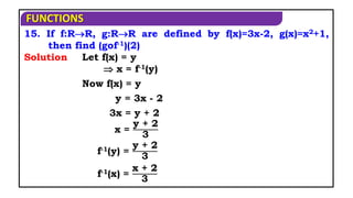 FUNCTIONS
15. If f:RR, g:RR are defined by f(x)=3x-2, g(x)=x2+1,
then find (gof-1)(2)
Now f(x) = y
Solution
y = 3x - 2
3x = y + 2
x =
y + 2
3
Let f(x) = y
 x = f-1(y)
f-1(y) =
y + 2
3
f-1(x) =
x + 2
3
 