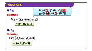 FUNCTIONS
f+g
f-g=
i) f+g
Solution
= {(4,1),(6,1)}
ii) f-g
Solution
= {(4,9),(6,-9)}
f={(4,5), (5,6), (6, -4)}
g={(4,-4), (6,5), (8,5)}
4,5-4
= 6,-4+5
4,5+4 6,-4-5
,
,
 