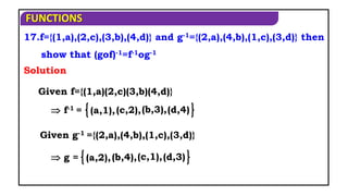 FUNCTIONS
(d,4)
17.f={(1,a),(2,c),(3,b),(4,d)} and g-1={(2,a),(4,b),(1,c),(3,d)} then
show that (gof)-1=f-1og-1
Given f={(1,a)(2,c)(3,b)(4,d)}
Solution
(a,1),
 f-1 = (c,2),(b,3),
Given g-1 ={(2,a),(4,b),(1,c),(3,d)}
(d,3)
(a,2),
 g = (b,4),(c,1),
 