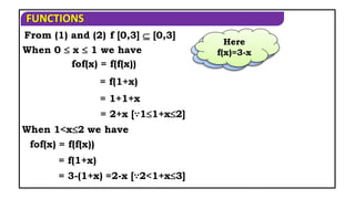 FUNCTIONS
From (1) and (2) f [0,3]  [0,3]
When 0  x  1 we have
fof(x) = f(f(x))
= f(1+x)
= 2+x [∵11+x2]
= 1+1+x
When 1<x2 we have
fof(x) = f(f(x))
= f(1+x)
= 3-(1+x)
Here
f(x)=1+x
Here
f(x)=3-x
=2-x [∵2<1+x3]
 