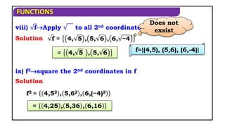 FUNCTIONS
ix) f2square the 2nd coordinates in f
viii) fApply to all 2nd coordinates in f
Solution
Solution
Does not
exsist
f={(4,5), (5,6), (6,-4)}
f = 4, 5 , 5, 6 , 6, −4
= 4, 5 , 5, 6
f2 = 4,52 , 5,62 , 6,(−4)2
= 4,25 , 5,36 , 6,16
 