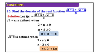 FUNCTIONS
10. Find the domain of the real function
2 + x + 2 − x
x
Let f(x) =
2 + x + 2 − x
x
2 + x is defined when
x + 2  0
2−x is defined when
Solution
2 + x  0
x  -2  (1)
2 - x  0
x - 2  0
x  2  (2)
 