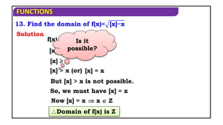 FUNCTIONS
13. Find the domain of f(x)= [x]−x
But [x] > x is not possible.
f(x) exists when
[x] > x (or)
Now [x] = x
Domain of f(x) is Z
Solution
[x] - x  0
[x]  x
[x] = x
 x  Z
So, we must have [x] = x
Is it
possible?
 