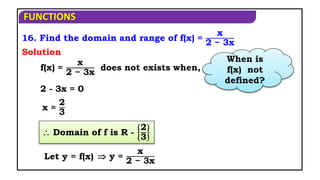 FUNCTIONS
16. Find the domain and range of f(x) =
x
2 − 3x
f(x) =
x
2 − 3x
does not exists when,
 Domain of f is R -
2
3
Let y = f(x)
Solution
2 - 3x = 0
x =
2
3
 y =
x
2 − 3x
When is
f(x) not
defined?
 