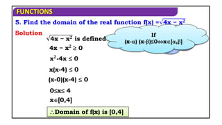 FUNCTIONS
5. Find the domain of the real function f(x) = 4x − x𝟐
Domain of f(x) is [0,4]
4x − x𝟐 is defined when,
x𝟐
-4x  0
x[0,4]
(x-0)(x-4)  0
Solution
4x − x𝟐
 0
x(x-4)  0
0x 4
When f(x) is
defined?
If
(x-) (x-)≤0x[,]
 
