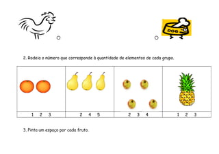 
2. Rodeia o número que corresponde à quantidade de elementos de cada grupo.
1 2 3 2 4 5 2 3 4 1 2 3
3. Pinta um espaço por cada fruto.