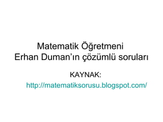 Matematik Öğretmeni  Erhan Duman’ın çözümlü soruları KAYNAK:  http:// matematiksorusu . blogspot .com/ 