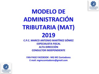 MODELO DE
ADMINISTRACIÓN
TRIBUTARIA (MAT)
2019
C.P.C. MARCO ANTONIO MARTÌNEZ GÒMEZ
ESPECIALISTA FISCAL
ALTA DIRECCIÒN
CONSULTOR INDEPENDIENTE
FAN PAGE FACEBOOK : MG MC Contadores
E mail: mgmccontadores@gmail.com
 