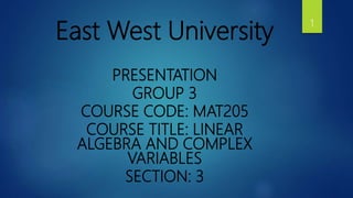 East West University
PRESENTATION
GROUP 3
COURSE CODE: MAT205
COURSE TITLE: LINEAR
ALGEBRA AND COMPLEX
VARIABLES
SECTION: 3
1
 