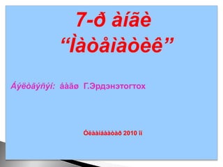 7-ð àíãè  “Ìàòåìàòèê” Áýëòãýñýí:  áàãøГ.Эрдэнэтогтох Óëààíáààòàð 2010 îí 