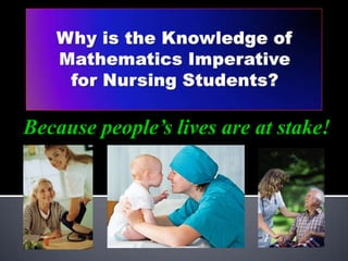 Why is the Knowledge of Mathematics Imperative for Nursing Students? Because people’s lives are at stake! 