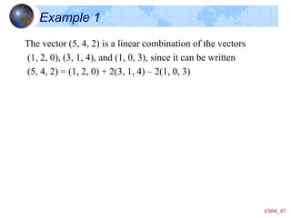Ch04_47
The vector (5, 4, 2) is a linear combination of the vectors
(1, 2, 0), (3, 1, 4), and (1, 0, 3), since it can be written
(5, 4, 2) = (1, 2, 0) + 2(3, 1, 4) – 2(1, 0, 3)
Example 1
 