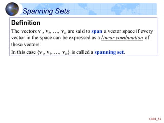 Ch04_54
Definition
The vectors v1, v2, …, vm are said to span a vector space if every
vector in the space can be expressed as a linear combination of
these vectors.
In this case {v1, v2, …, vm} is called a spanning set.
Spanning Sets
 