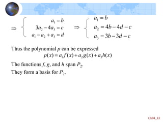 Ch04_83
Thus the polynomial p can be expressed
The functions f, g, and h span P2.
They form a basis for P2.
)
(
)
(
)
(
)
( 3
2
1 x
h
a
x
g
a
x
f
a
x
p 


d
a
a
a
c
a
a
b
a


-

-

3
2
1
3
2
1
4
3

c
d
b
a
c
d
b
a
b
a
-
-

-
-


3
3
4
4
3
2
1

 