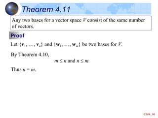 Ch04_86
Theorem 4.11
Any two bases for a vector space V consist of the same number
of vectors.
Proof
Let {v1, …, vn} and {w1, …, wm} be two bases for V.
Thus n = m.
By Theorem 4.10,
m  n and n  m
 