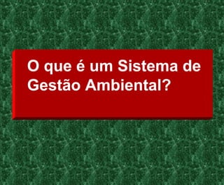 O que é um Sistema de
Gestão Ambiental?
 