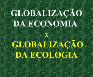 GLOBALIZAÇÃO
DA ECONOMIA
x
GLOBALIZAÇÃO
DA ECOLOGIA
 
