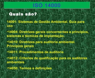 14001: Sistemas de Gestão Ambiental. Guía para
uso
•14004: Diretrizes gerais concernentes a principios,
sistemas e técnicas de implantação.
•14010: Diretrizes para auditoría ambiental.
Principios gerais
•14011: Procedimentos de auditoría
•14012: Criterios de qualificação para os auditores
ambientais
•14050: Termos e definições
ISO 14000ISO 14000
Quais são?
 