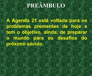 PREÂMBULO
A Agenda 21 está voltada para os
problemas prementes de hoje e
tem o objetivo, ainda, de preparar
o mundo para os desafios do
próximo século.
 