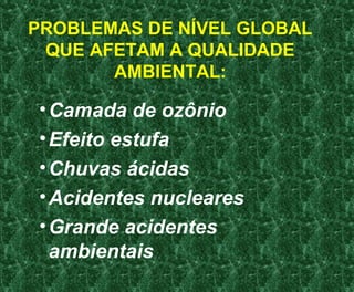 PROBLEMAS DE NÍVEL GLOBAL
QUE AFETAM A QUALIDADE
AMBIENTAL:
•Camada de ozônio
•Efeito estufa
•Chuvas ácidas
•Acidentes nucleares
•Grande acidentes
ambientais
 