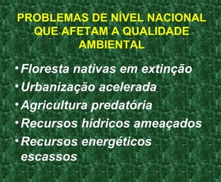 PROBLEMAS DE NÍVEL NACIONAL
QUE AFETAM A QUALIDADE
AMBIENTAL
•Floresta nativas em extinção
•Urbanização acelerada
•Agricultura predatória
•Recursos hídricos ameaçados
•Recursos energéticos
escassos
 